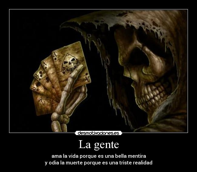 La gente - ama la vida porque es una bella mentira
y odia la muerte porque es una triste realidad