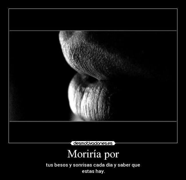 Moriría por - tus besos y sonrisas cada día y saber que
estas hay.