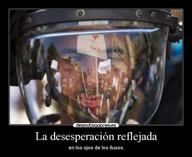 La desesperación reflejada - en los ojos de los ilusos.