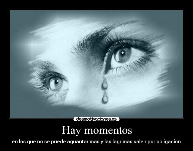 Hay momentos - en los que no se puede aguantar más y las lágrimas salen por obligación.