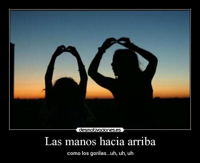 Las manos hacia arriba - como los gorilas...uh, uh, uh