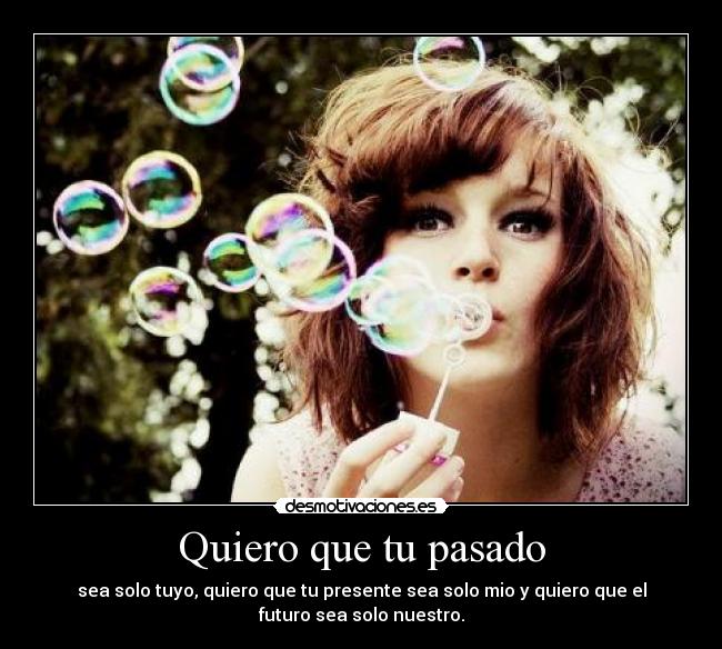 Quiero que tu pasado - sea solo tuyo, quiero que tu presente sea solo mio y quiero que el
futuro sea solo nuestro.