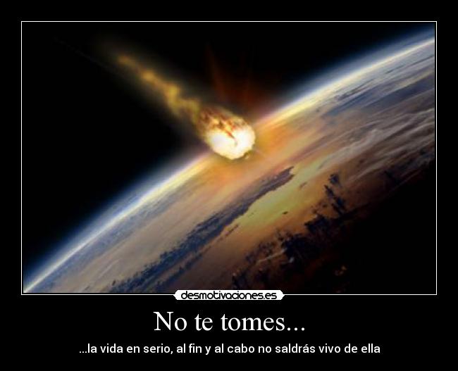 No te tomes... - ...la vida en serio, al fin y al cabo no saldrás vivo de ella