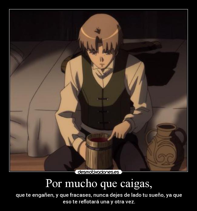 Por mucho que caigas, - que te engañen, y que fracases, nunca dejes de lado tu sueño, ya que
eso te reflotará una y otra vez.