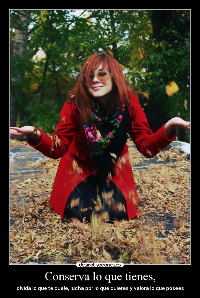 Conserva lo que tienes, - olvida lo que te duele, lucha por lo que quieres y valora lo que posees