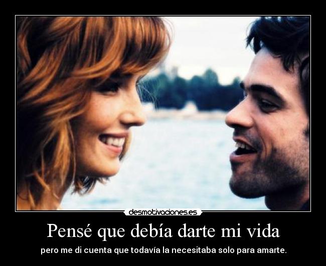 Pensé que debía darte mi vida - pero me di cuenta que todavía la necesitaba solo para amarte.