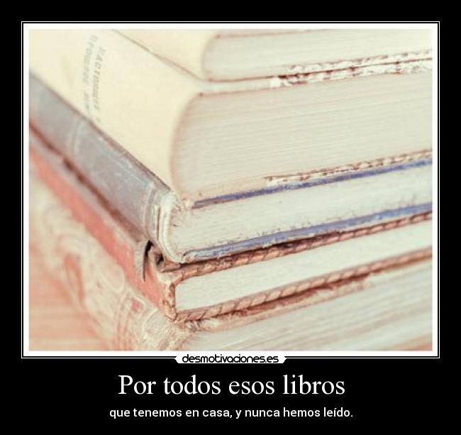 Por todos esos libros - que tenemos en casa, y nunca hemos leído.