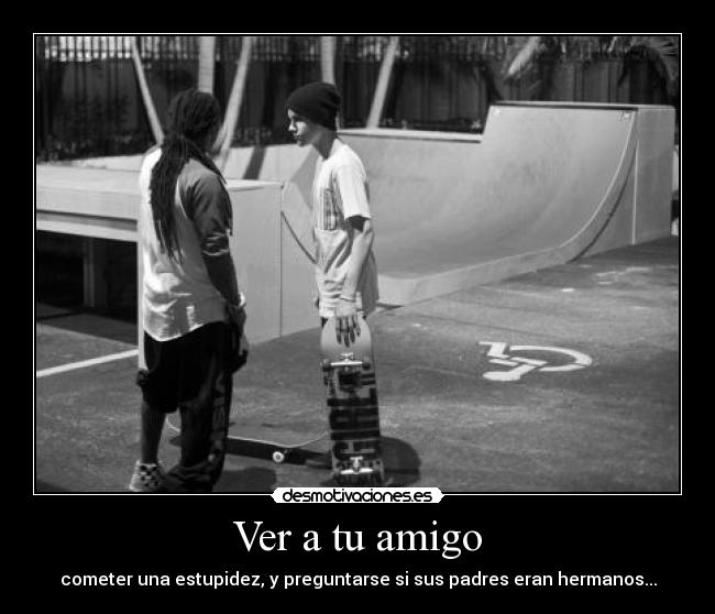 Ver a tu amigo - cometer una estupidez, y preguntarse si sus padres eran hermanos...
