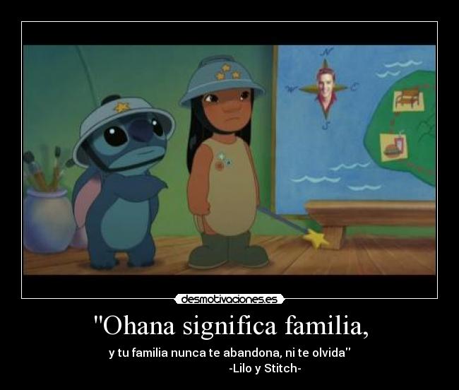 Ohana significa familia, - y tu familia nunca te abandona, ni te olvida
-Lilo y Stitch-