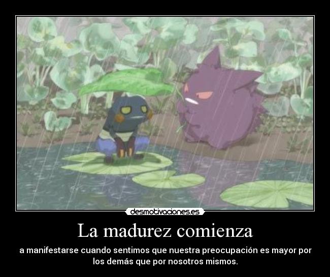 La madurez comienza - a manifestarse cuando sentimos que nuestra preocupación es mayor por
los demás que por nosotros mismos.