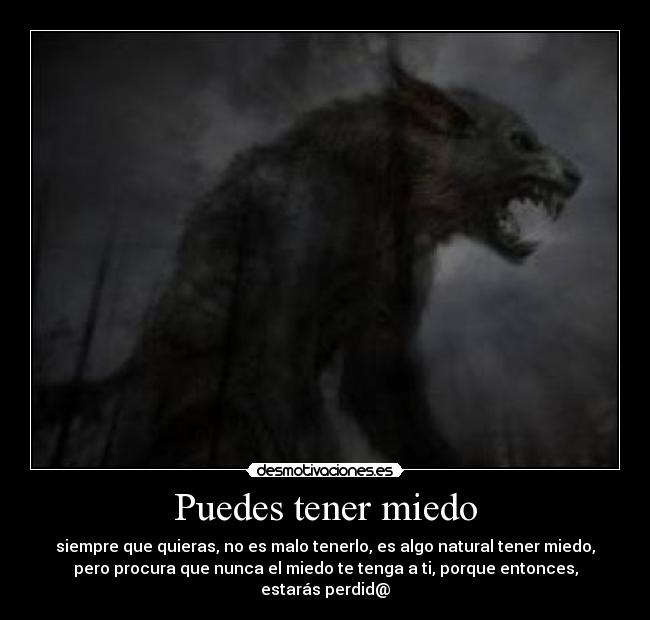 Puedes tener miedo - siempre que quieras, no es malo tenerlo, es algo natural tener miedo,
pero procura que nunca el miedo te tenga a ti, porque entonces,
estarás perdid@