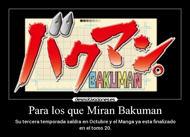 Para los que Miran Bakuman - Su tercera temporada saldra en Octubre y el Manga ya esta finalizado en el tomo 20.