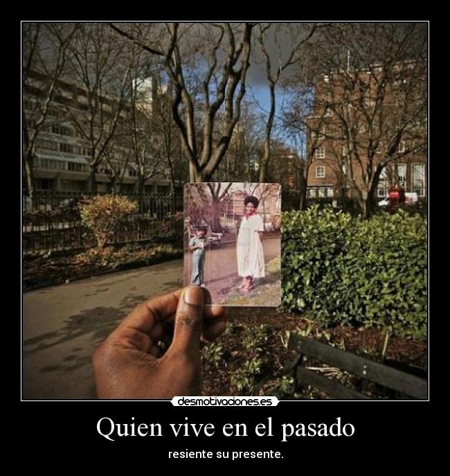 Quien vive en el pasado - resiente su presente.