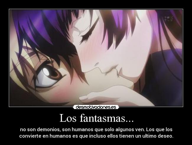 Los fantasmas... - no son demonios, son humanos que solo algunos ven. Los que los
convierte en humanos es que incluso ellos tienen un ultimo deseo.