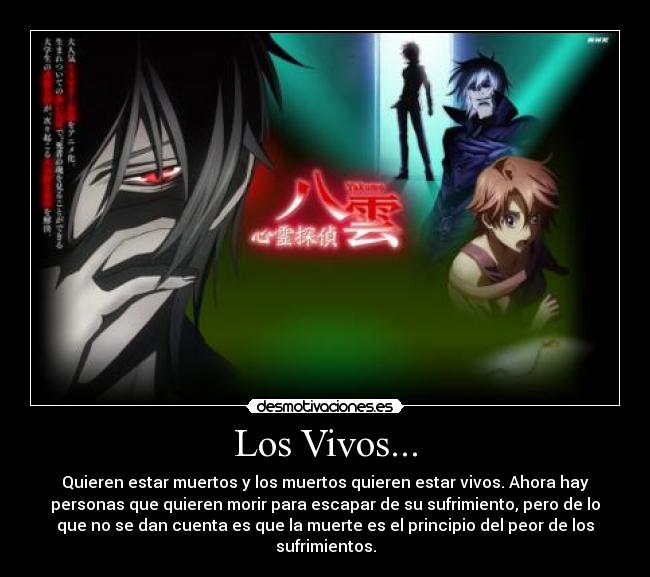 Los Vivos... - Quieren estar muertos y los muertos quieren estar vivos. Ahora hay
personas que quieren morir para escapar de su sufrimiento, pero de lo
que no se dan cuenta es que la muerte es el principio del peor de los
sufrimientos.