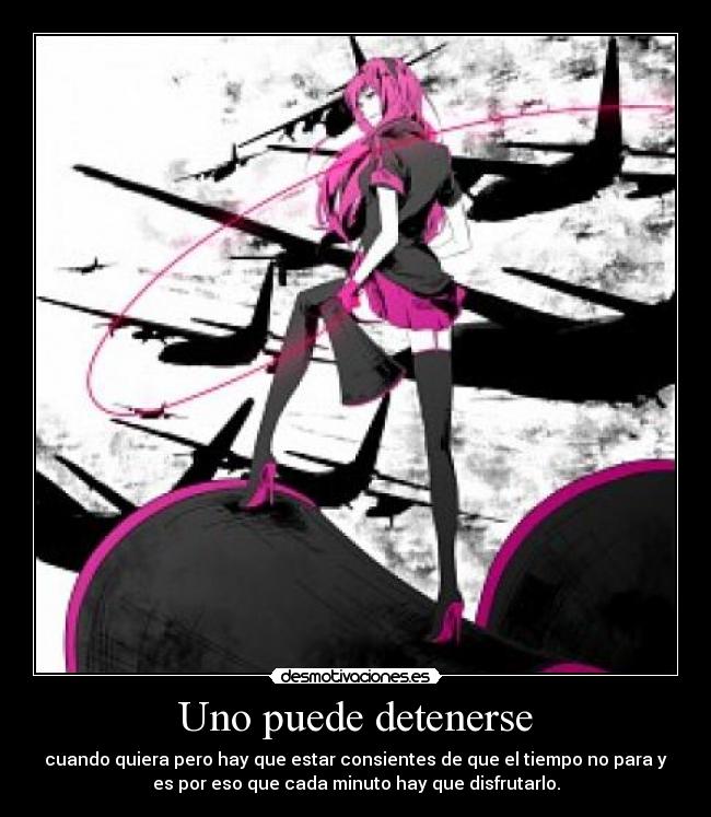 Uno puede detenerse - cuando quiera pero hay que estar consientes de que el tiempo no para y
es por eso que cada minuto hay que disfrutarlo.