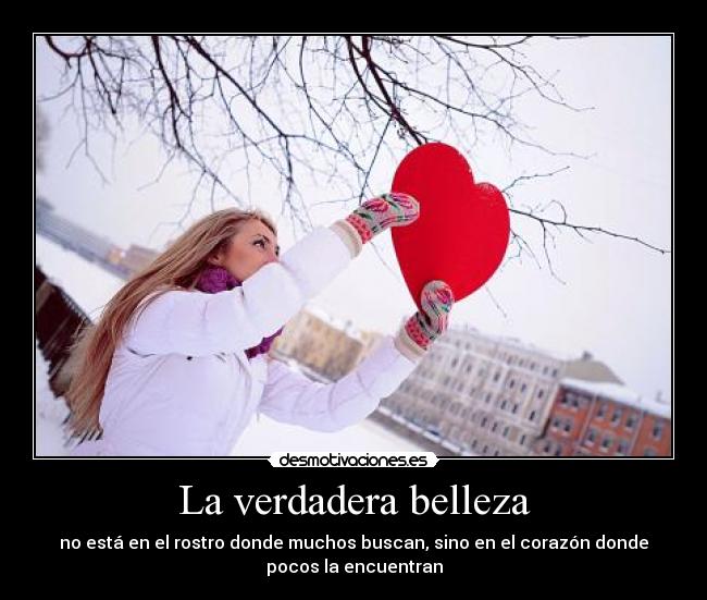 La verdadera belleza - no está en el rostro donde muchos buscan, sino en el corazón donde
pocos la encuentran