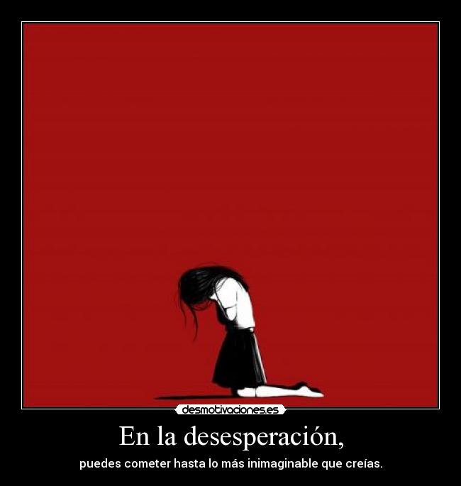 En la desesperación, - puedes cometer hasta lo más inimaginable que creías.