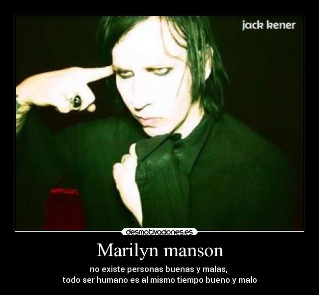 Marilyn manson - no existe personas buenas y malas,
todo ser humano es al mismo tiempo bueno y malo