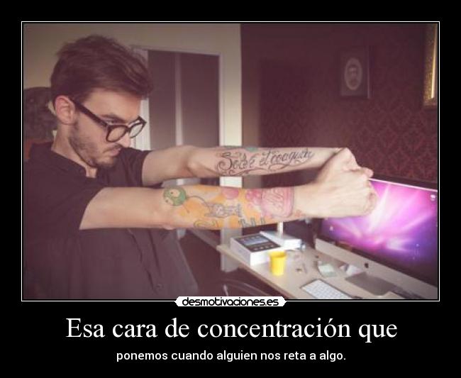 Esa cara de concentración que - ponemos cuando alguien nos reta a algo.