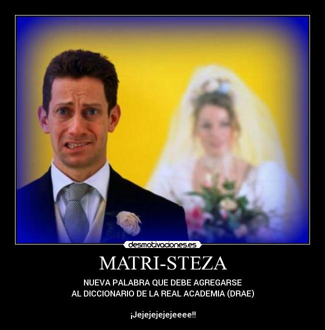 MATRI-STEZA - NUEVA PALABRA QUE DEBE AGREGARSE
AL DICCIONARIO DE LA REAL ACADEMIA (DRAE)
¡Jejejejejejeeee!!