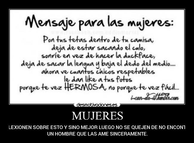 MUJERES - REFLEXIONEN SOBRE ESTO Y SINO MEJOR LUEGO NO SE QUEJEN DE NO ENCONTRAR
UN HOMBRE QUE LAS AME SINCERAMENTE.