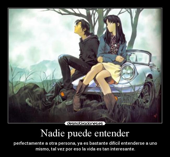 Nadie puede entender - perfectamente a otra persona, ya es bastante difícil entenderse a uno
mismo, tal vez por eso la vida es tan interesante.