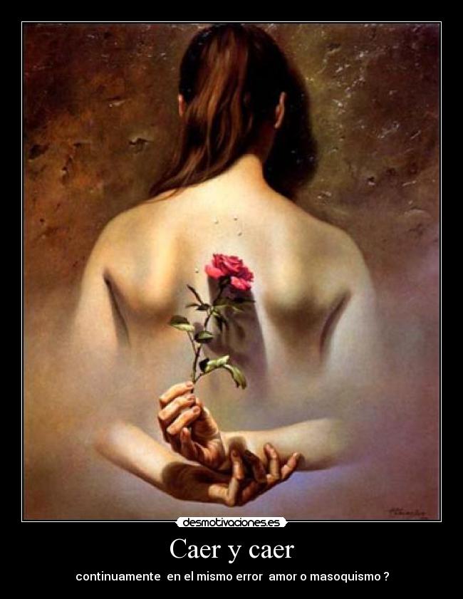 Caer y caer - continuamente  en el mismo error  amor o masoquismo ?