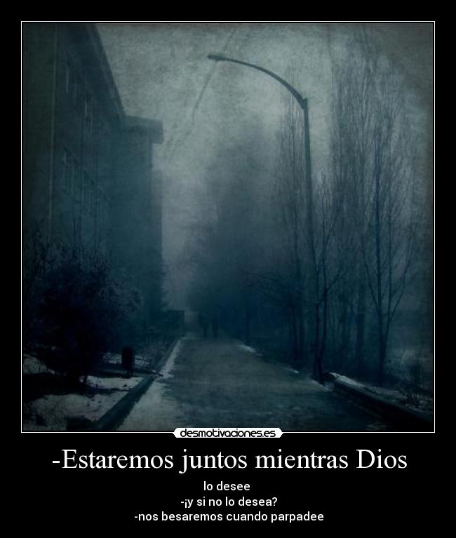 -Estaremos juntos mientras Dios - lo desee
-¡y si no lo desea?
-nos besaremos cuando parpadee