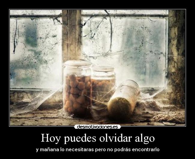 Hoy puedes olvidar algo - y mañana lo necesitaras pero no podrás encontrarlo