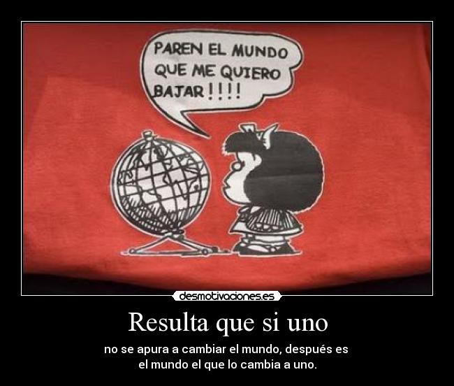 Resulta que si uno - no se apura a cambiar el mundo, después es 
el mundo el que lo cambia a uno.