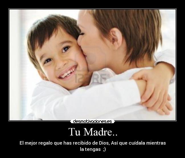 Tu Madre.. - El mejor regalo que has recibido de Dios, Así que cuídala mientras la tengas  ;)