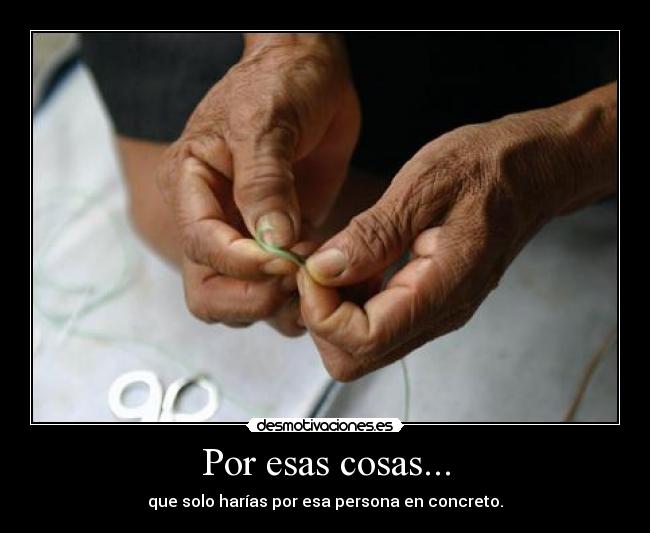 Por esas cosas... - que solo harías por esa persona en concreto.