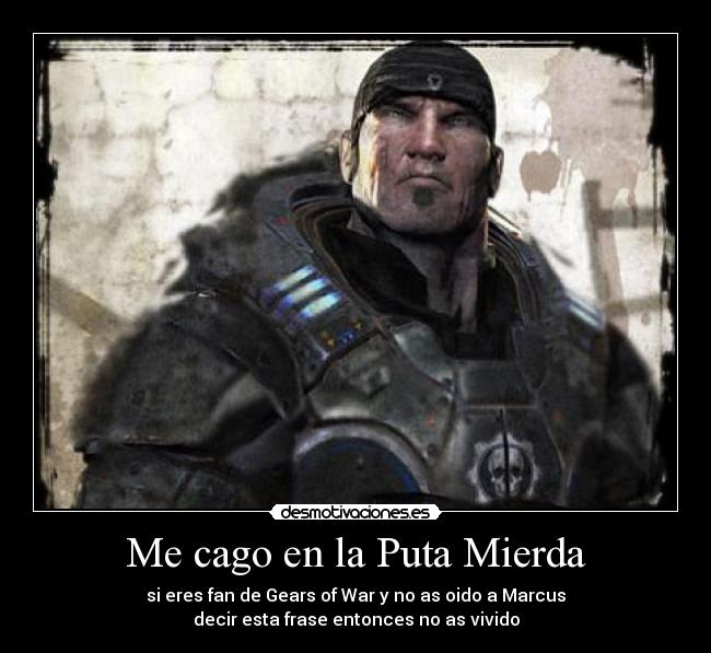 Me cago en la Puta Mierda - si eres fan de Gears of War y no as oido a Marcus
decir esta frase entonces no as vivido