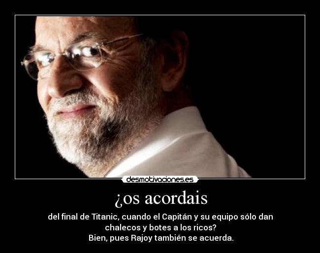 ¿os acordais - del final de Titanic, cuando el Capitán y su equipo sólo dan
chalecos y botes a los ricos?
Bien, pues Rajoy también se acuerda.