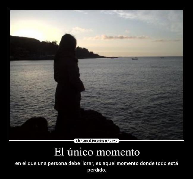 El único momento - en el que una persona debe llorar, es aquel momento donde todo está perdido.