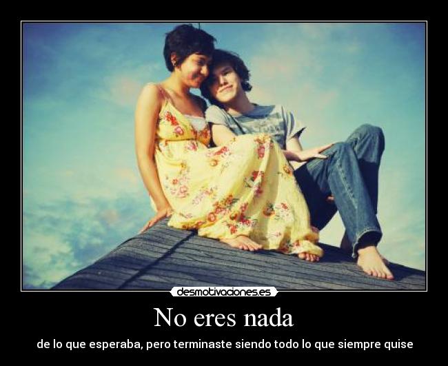 No eres nada - de lo que esperaba, pero terminaste siendo todo lo que siempre quise