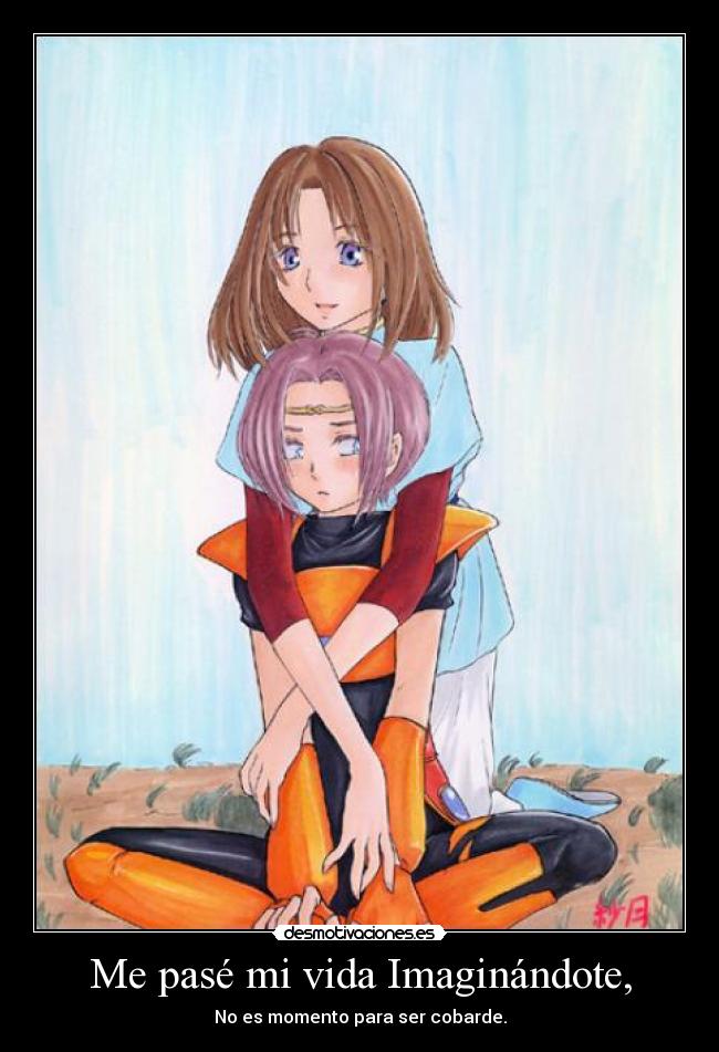 Me pasé mi vida Imaginándote, - No es momento para ser cobarde.