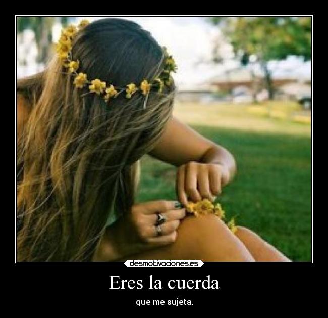 Eres la cuerda - que me sujeta.