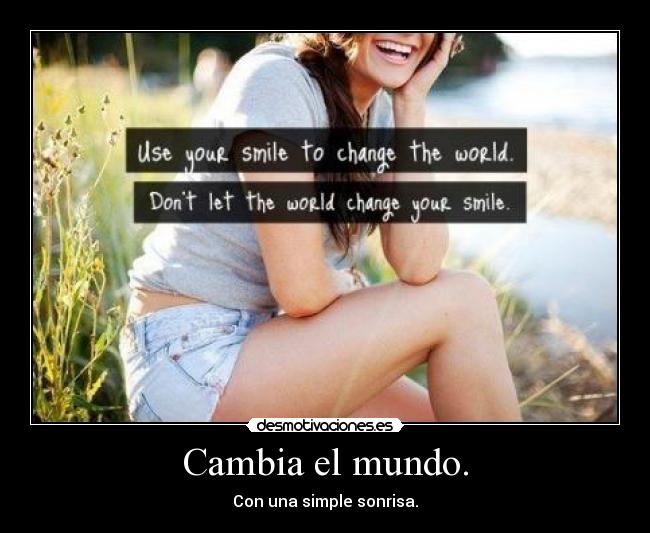 Cambia el mundo. - Con una simple sonrisa.