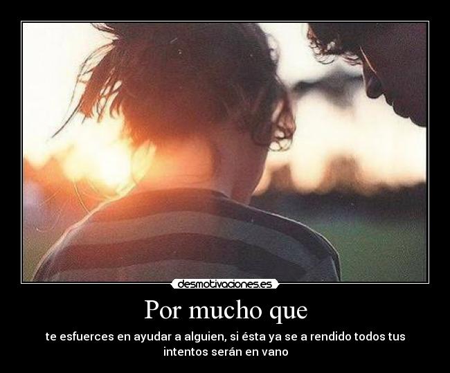 Por mucho que - te esfuerces en ayudar a alguien, si ésta ya se a rendido todos tus
intentos serán en vano