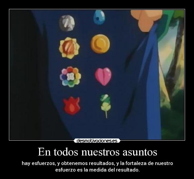 En todos nuestros asuntos - hay esfuerzos, y obtenemos resultados, y la fortaleza de nuestro
esfuerzo es la medida del resultado.