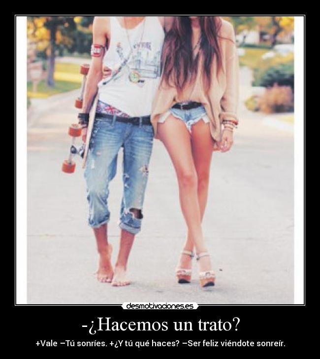 -¿Hacemos un trato? - +Vale –Tú sonríes. +¿Y tú qué haces? –Ser feliz viéndote sonreír.