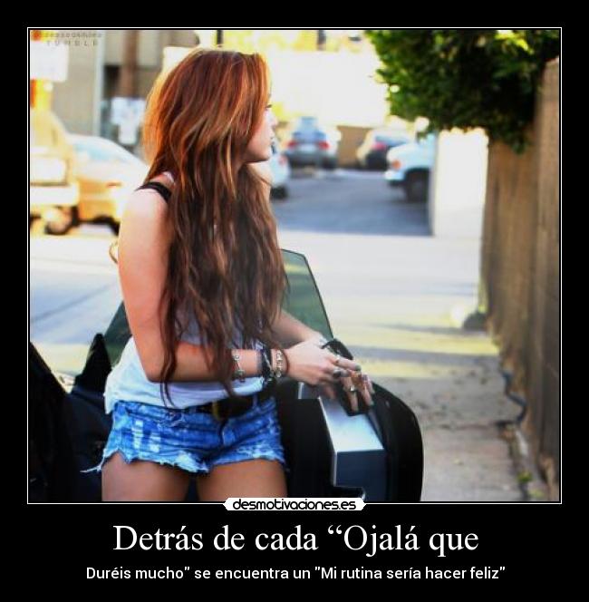 Detrás de cada “Ojalá que - Duréis mucho se encuentra un Mi rutina sería hacer feliz