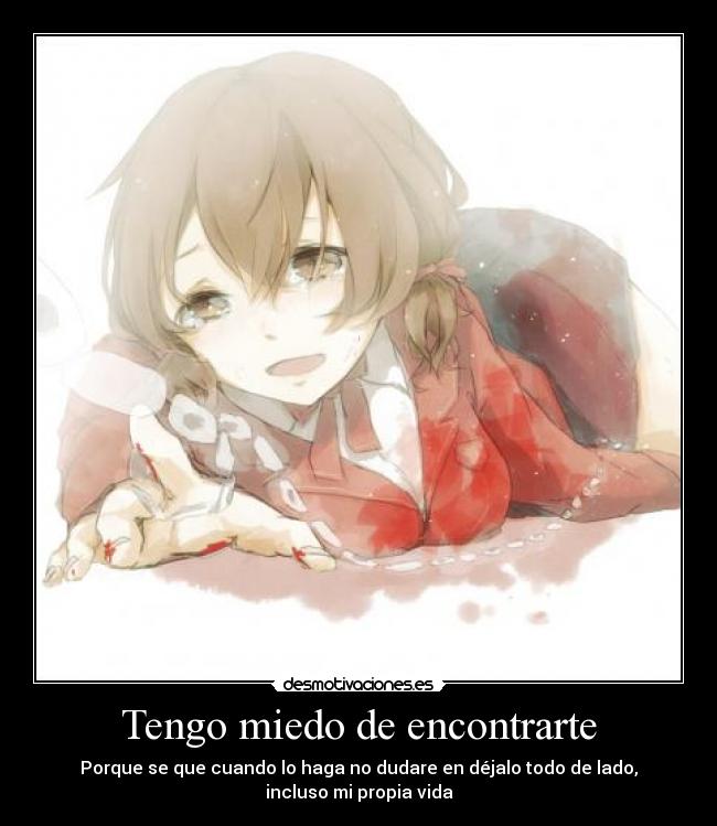 Tengo miedo de encontrarte - Porque se que cuando lo haga no dudare en déjalo todo de lado, incluso mi propia vida