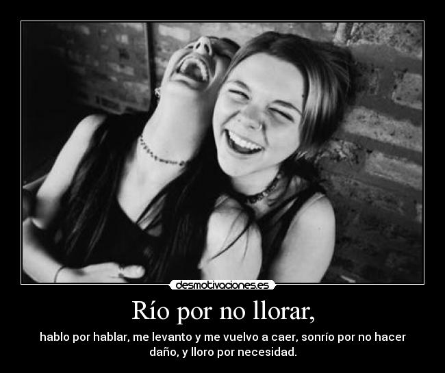 Río por no llorar, - hablo por hablar, me levanto y me vuelvo a caer, sonrío por no hacer
daño, y lloro por necesidad.