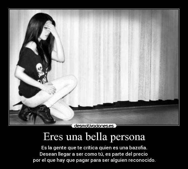 Eres una bella persona - Es la gente que te crítica quien es una bazofia.
Desean llegar a ser como tú, es parte del precio
por el que hay que pagar para ser alguien reconocido.