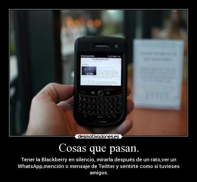 Cosas que pasan. - Tener la Blackberry en silencio, mirarla después de un rato,ver un
WhatsApp,mención o mensaje de Twitter y sentirte como si tuvieses
amigos.