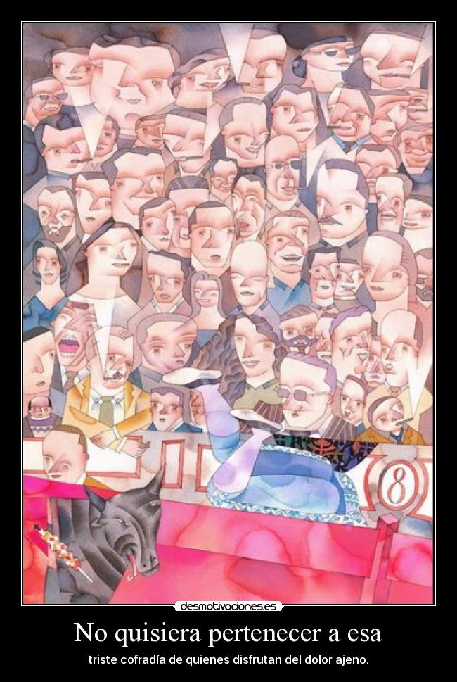 No quisiera pertenecer a esa - triste cofradía de quienes disfrutan del dolor ajeno.