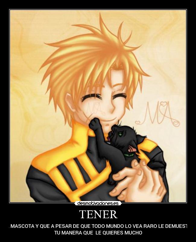 TENER - UNA MASCOTA Y QUE A PESAR DE QUE TODO MUNDO LO VEA RARO LE DEMUESTRES
TU MANERA QUE  LE QUIERES MUCHO